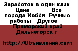 Заработок в один клик › Цена ­ 1 000 - Все города Хобби. Ручные работы » Другое   . Приморский край,Дальнегорск г.